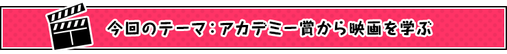 今回のテーマ：アカデミー賞から映画を学ぶ
