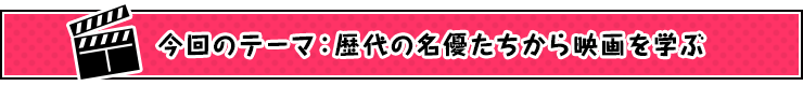 今回のテーマ：歴代の名優たちから映画を学ぶ