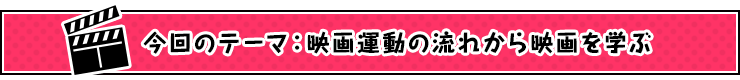今回のテーマ：映画運動の流れから映画を学ぶ