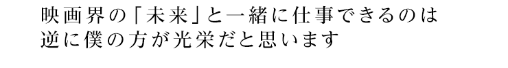 映画界の「未来」と一緒に仕事できるのは逆に僕の方が光栄だと思います