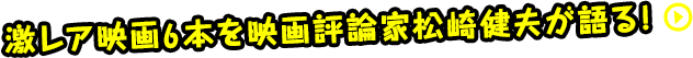 激レア映画6本を映画評論家松崎健夫が語る！
