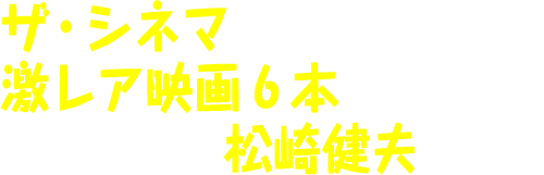 ザ・シネマで放送する激レア映画6本を、映画評論家の松崎健夫が語る！