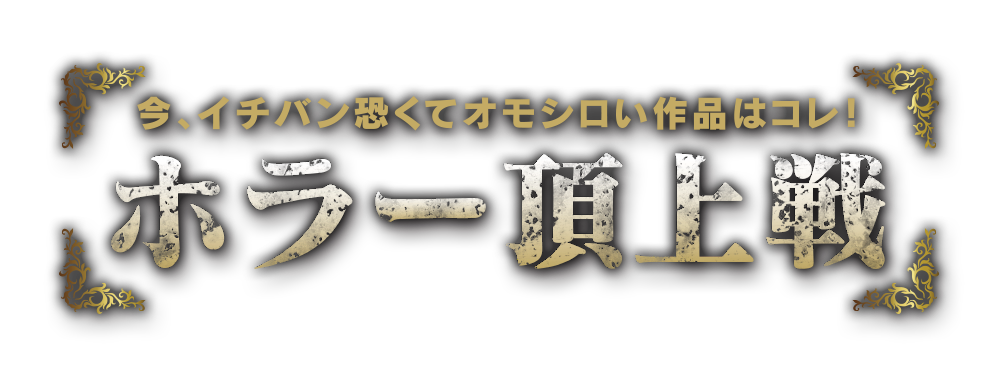 今、イチバン恐くてオモシロい作品はコレ！ホラー頂上戦