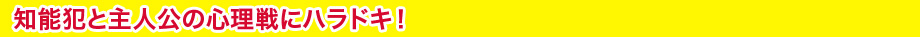 知能犯と主人公の心理戦にハラドキ！