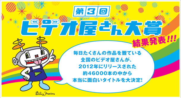 第3回ビデオ屋さん大賞 結果発表！！　毎日たくさんの作品を観ている全国のビデオ屋さんが、2012年にリリースされた約46000本の中から本当に面白いタイトルを大決定!