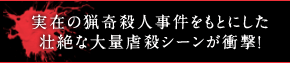 実在の猟奇殺人事件をもとにした壮絶な大量虐殺シーンが衝撃！