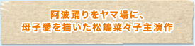 阿波踊りをヤマ場に、母子愛を描いた松嶋菜々子主演作