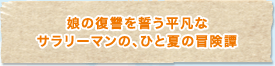 娘の復讐を誓う平凡なサラリーマンの、ひと夏の冒険譚