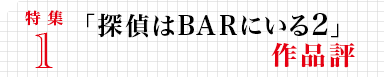 特集１　「探偵はBARにいる２」作品評