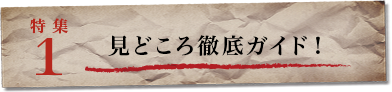 特集１　見どころ徹底ガイド！