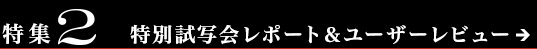 特集２　特別試写会レポート＆ユーザーレビュー