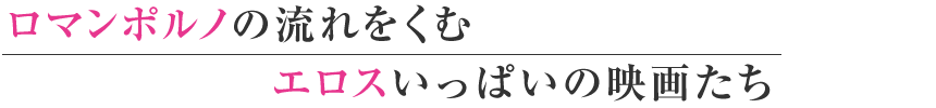 ロマンポルノの流れをくむエロスいっぱいの映画たち