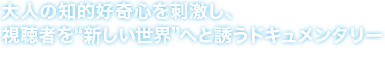 大人の知的好奇心を刺激し、視聴者を“新しい世界”へと誘うドキュメンタリー
