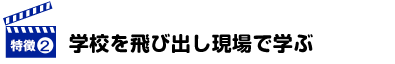 学校を飛び出し現場で学ぶ