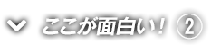ここが面白い！（２）