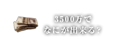 3,500万で何ができる？