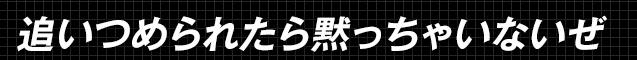 追いつめられたら黙っちゃいないぜ