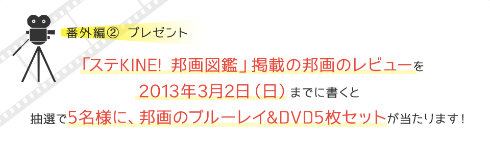 番外編２プレゼント　「ステKINE! 邦画図鑑」掲載の邦画のレビューを2013年3月2日（日）までに書くと抽選で5名様に、邦画のブルーレイ&DVD5枚セットが当たります！