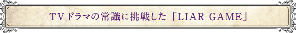 TVドラマの常識に挑戦した「LIAR GAME」