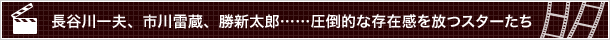 長谷川一夫、市川雷蔵、勝新太郎……圧倒的な存在感を放つスターたち