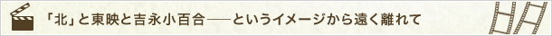 「北」と東映と吉永小百合――というイメージから遠く離れて