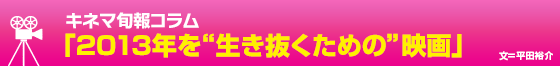 キネマ旬報コラム 「2013年を“生き抜くための”映画」文＝平田裕介