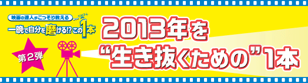 映画の達人がこっそり教える 一晩で自分を磨ける！？この1本 第二弾 2013年を”生き抜くための”映画