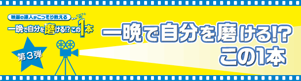 映画の達人がこっそり教える『一晩で自分を磨ける！？この１本』　第三弾：一晩で自分を磨ける！？この１本