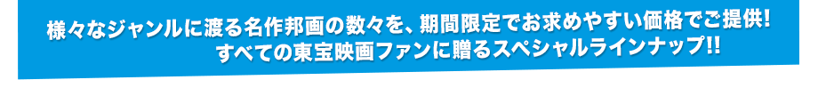 様々なジャンルに渡る名作邦画の数々を、期間限定でお求めやすい価格でご提供!すべての東宝映画ファンに贈るスペシャルラインナップ!!